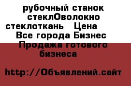 рубочный станок стеклОволокно стеклоткань › Цена ­ 100 - Все города Бизнес » Продажа готового бизнеса   